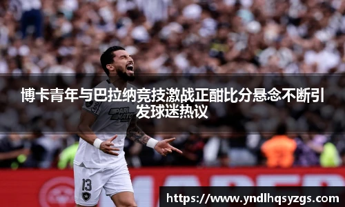 博卡青年与巴拉纳竞技激战正酣比分悬念不断引发球迷热议