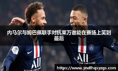 内马尔与姆巴佩联手对抗莱万谁能在赛场上笑到最后